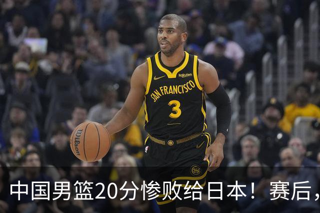 中国男篮20分惨败给日本！赛后，中国队队长胡明轩最新采访出炉，听听他说了啥