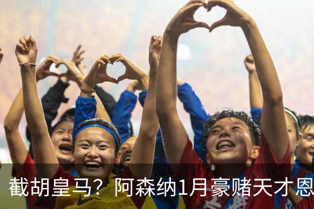 截胡皇马？阿森纳1月豪赌天才恩德里克！