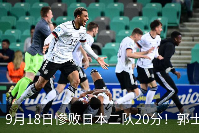 9月18日惨败日本二队20分！郭士强避谈下课，杜锋真能救国篮？